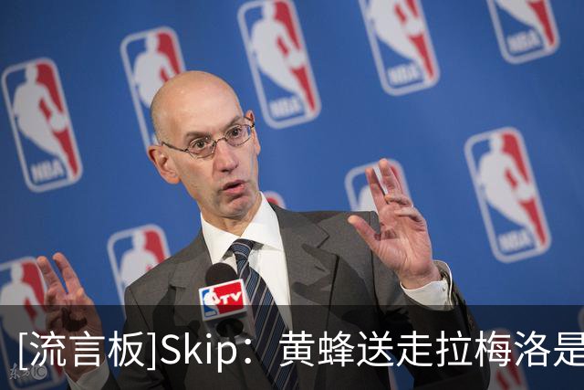 [流言板]Skip：黄蜂送走拉梅洛是错误决定，他拥有非常罕见的天赋